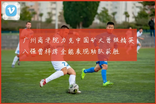 广州商学院力克中国矿大晋级精英八强曹梓烽全能表现助队获胜