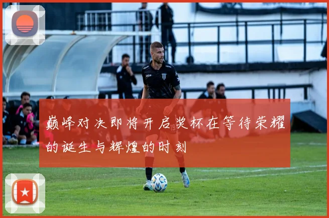 巅峰对决即将开启奖杯在等待荣耀的诞生与辉煌的时刻