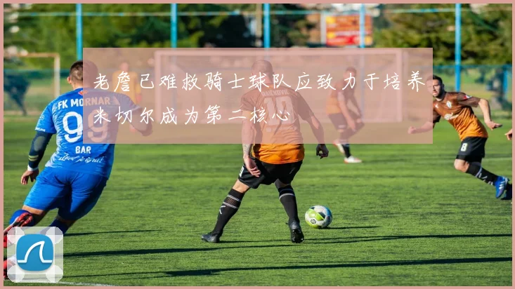 老詹已难救骑士球队应致力于培养米切尔成为第二核心