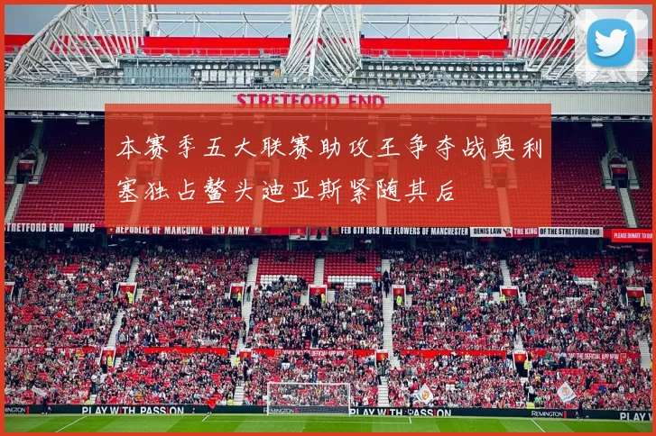 本赛季五大联赛助攻王争夺战奥利塞独占鳌头迪亚斯紧随其后