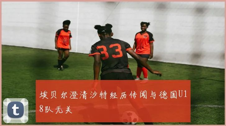 埃贝尔澄清沙特经历传闻与德国U18队无关