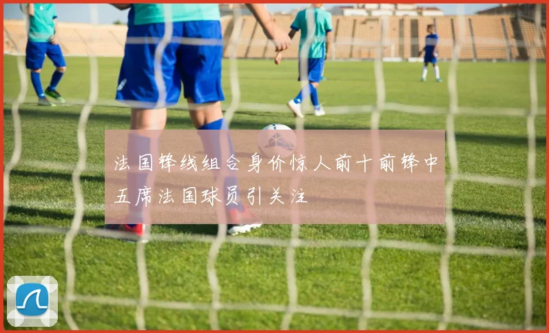 法国锋线组合身价惊人前十前锋中五席法国球员引关注