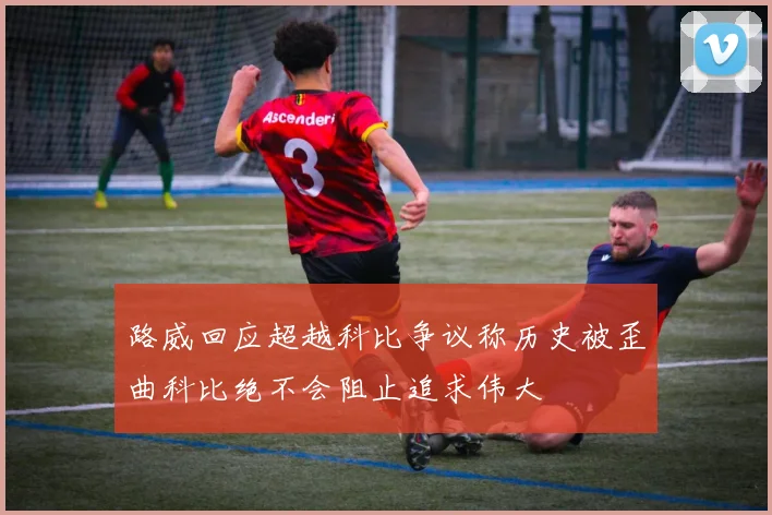 路威回应超越科比争议称历史被歪曲科比绝不会阻止追求伟大