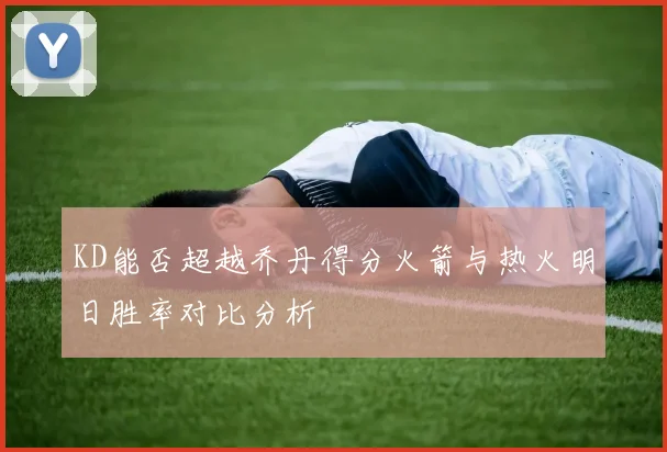 KD能否超越乔丹得分火箭与热火明日胜率对比分析