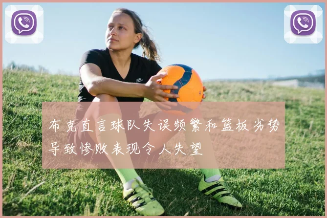 布克直言球队失误频繁和篮板劣势导致惨败表现令人失望