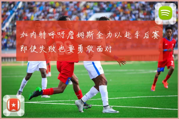 加内特呼吁詹姆斯全力以赴季后赛即使失败也要勇敢面对
