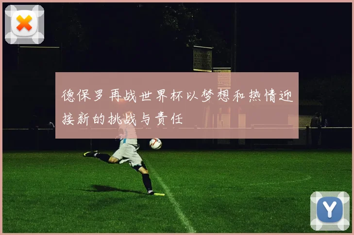 德保罗再战世界杯以梦想和热情迎接新的挑战与责任