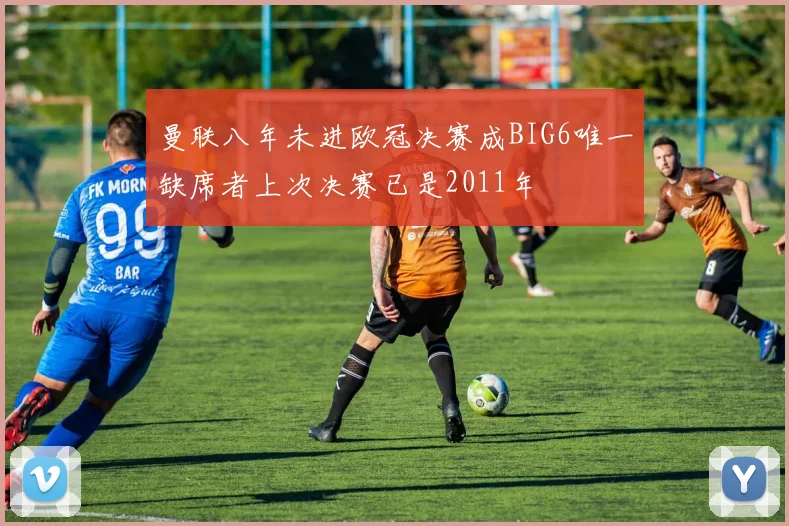 曼联八年未进欧冠决赛成BIG6唯一缺席者上次决赛已是2011年