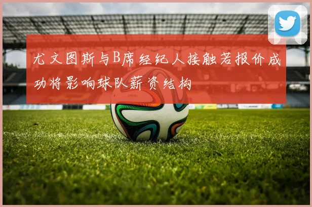 尤文图斯与B席经纪人接触若报价成功将影响球队薪资结构