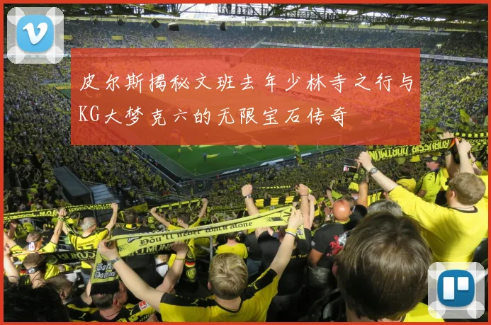 皮尔斯揭秘文班去年少林寺之行与KG大梦克六的无限宝石传奇