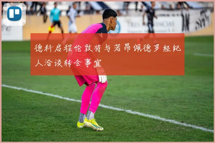 德科启程伦敦将与若昂佩德罗经纪人洽谈转会事宜