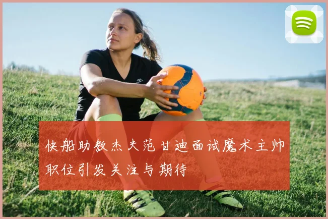 快船助教杰夫范甘迪面试魔术主帅职位引发关注与期待