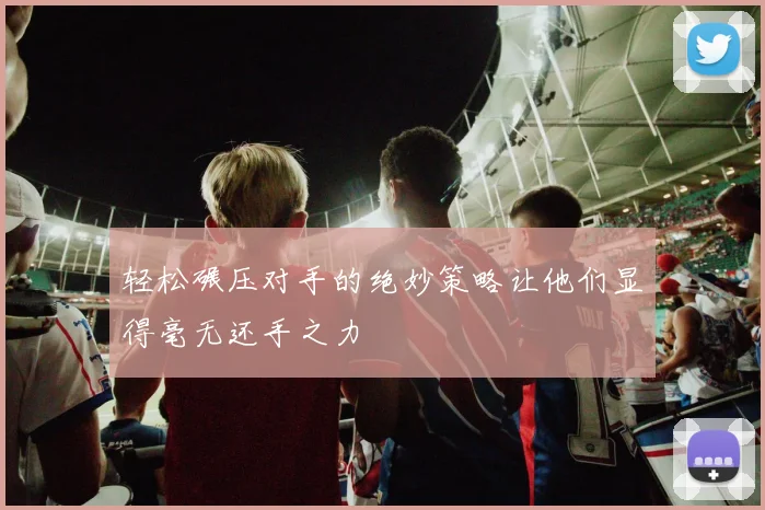 轻松碾压对手的绝妙策略让他们显得毫无还手之力