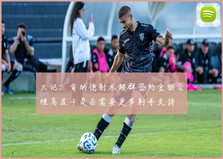 火记：肯纳德射术超群签约金额合理乌度卡是否需要更多射手支持