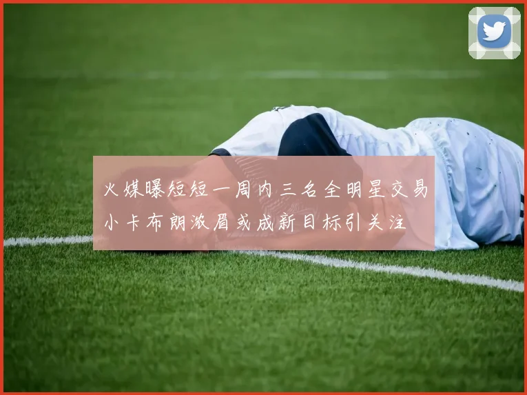 火媒曝短短一周内三名全明星交易小卡布朗浓眉或成新目标引关注