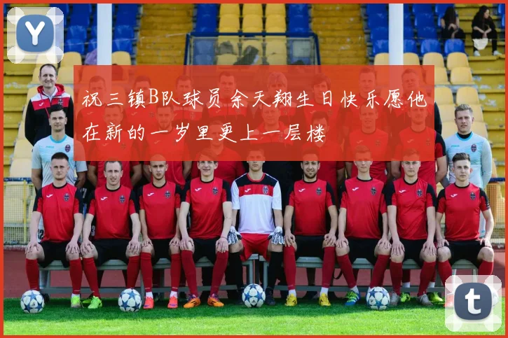 祝三镇B队球员余天翔生日快乐愿他在新的一岁里更上一层楼