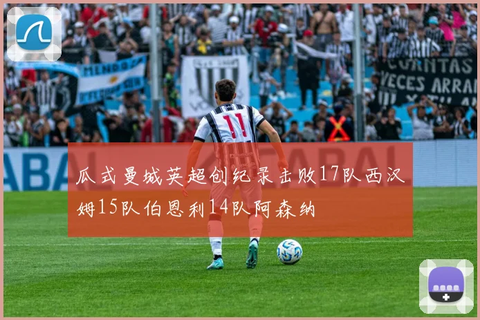 瓜式曼城英超创纪录击败17队西汉姆15队伯恩利14队阿森纳
