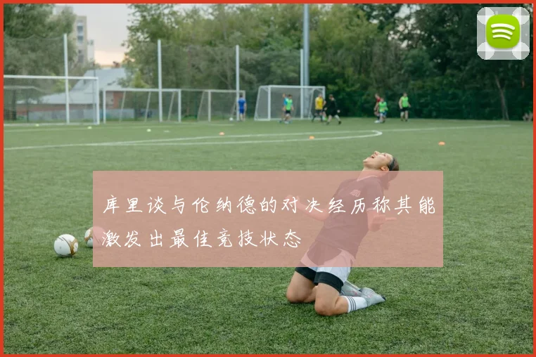 库里谈与伦纳德的对决经历称其能激发出最佳竞技状态