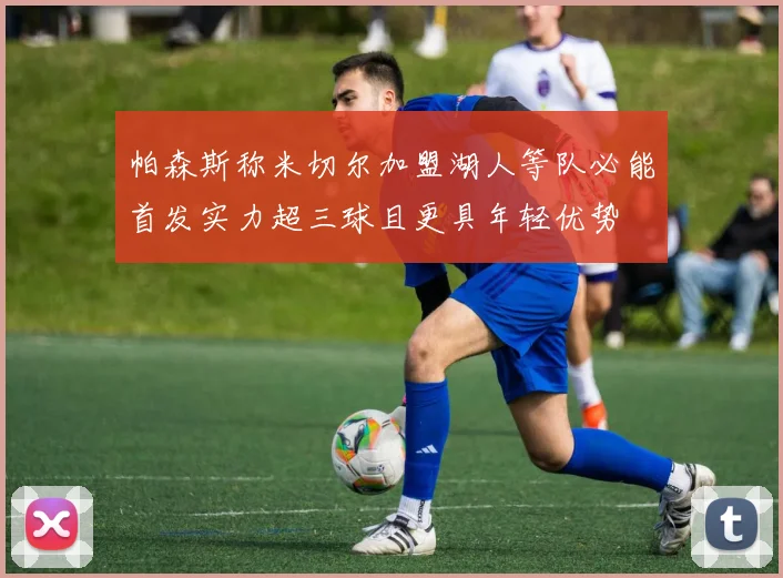帕森斯称米切尔加盟湖人等队必能首发实力超三球且更具年轻优势