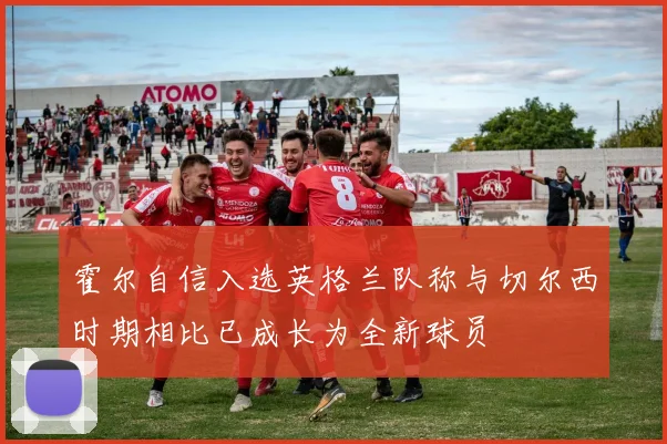 霍尔自信入选英格兰队称与切尔西时期相比已成长为全新球员