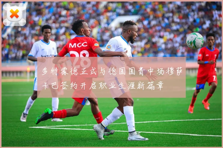 多特蒙德正式与德国国青中场穆萨卡巴签约开启职业生涯新篇章
