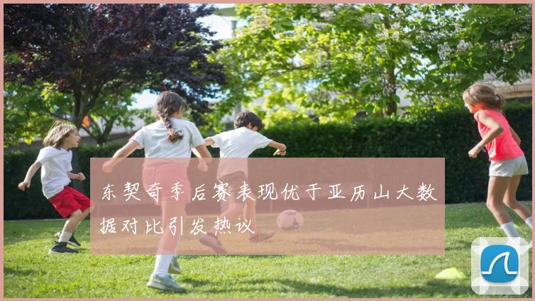 东契奇季后赛表现优于亚历山大数据对比引发热议