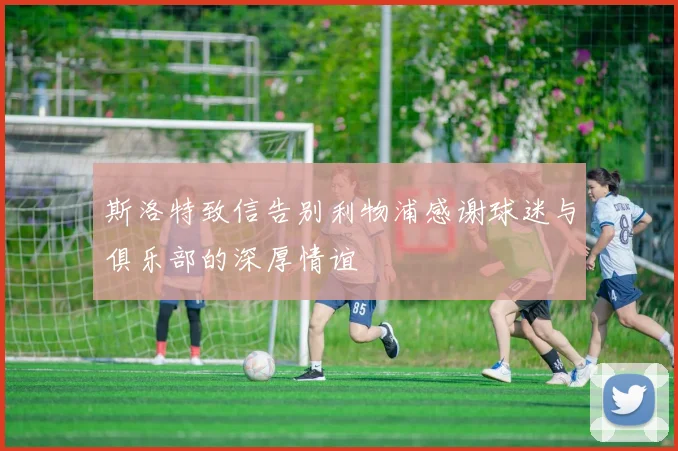 斯洛特致信告别利物浦感谢球迷与俱乐部的深厚情谊