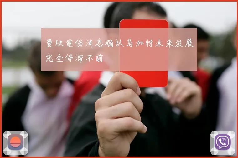 曼联重伤消息确认乌加特未来发展完全停滞不前