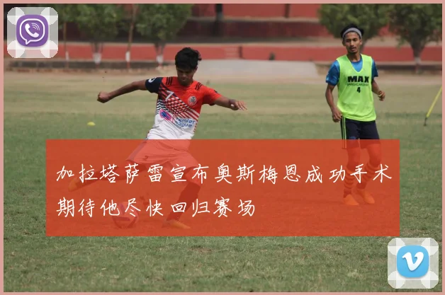 加拉塔萨雷宣布奥斯梅恩成功手术期待他尽快回归赛场