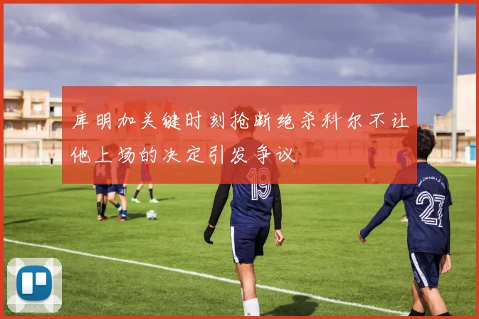 库明加关键时刻抢断绝杀科尔不让他上场的决定引发争议