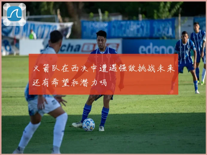火箭队在西决中遭遇强敌挑战未来还有希望和潜力吗